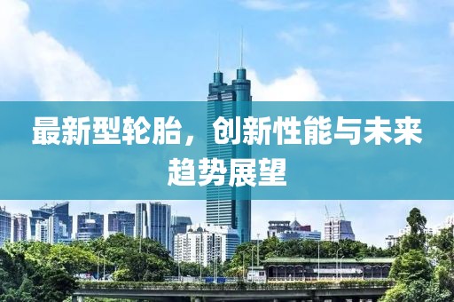 最新型轮胎，创新性能与未来趋势展望