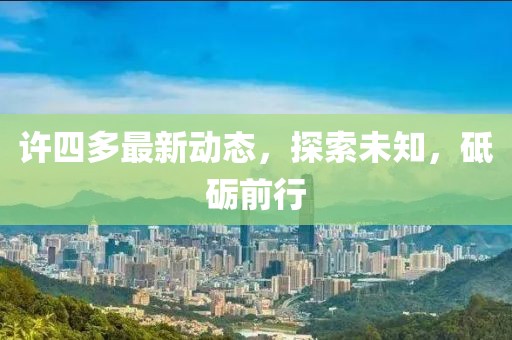 许四多最新动态，探索未知，砥砺前行
