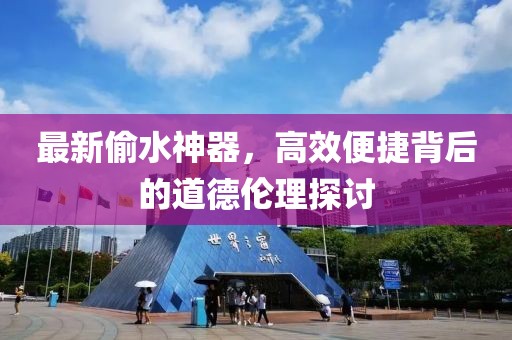 最新偷水神器，高效便捷背后的道德伦理探讨