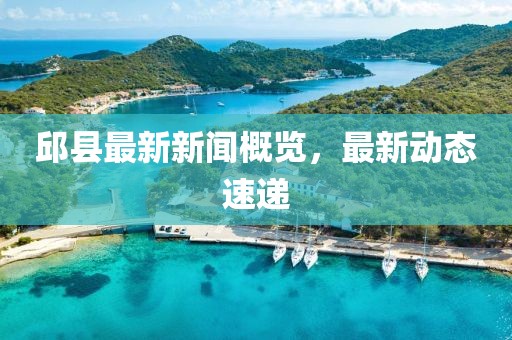 邱县最新新闻概览，最新动态速递