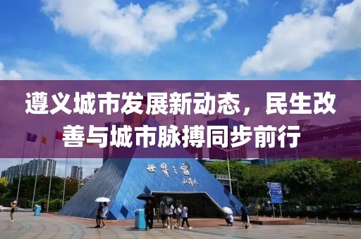 遵义城市发展新动态，民生改善与城市脉搏同步前行
