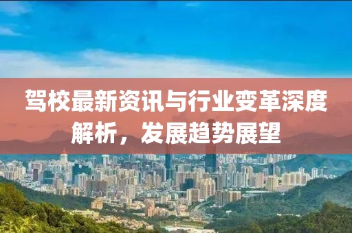 驾校最新资讯与行业变革深度解析，发展趋势展望