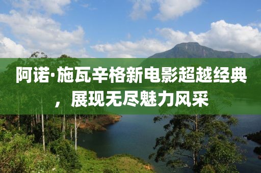 阿诺·施瓦辛格新电影超越经典，展现无尽魅力风采