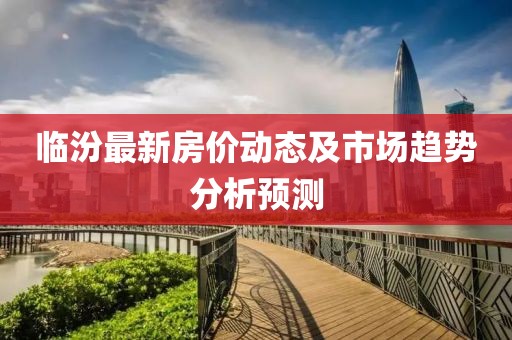 临汾最新房价动态及市场趋势分析预测