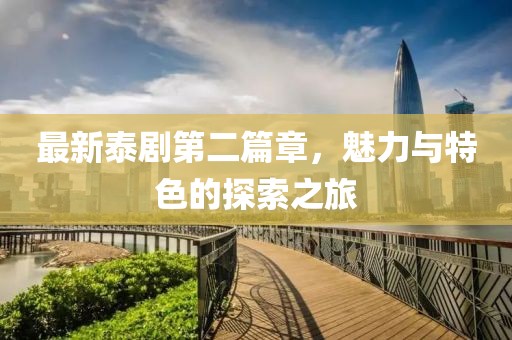 最新泰剧第二篇章，魅力与特色的探索之旅