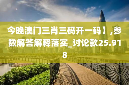 今晚澳门三肖三码开一码】,参数解答解释落实_讨论款25.918