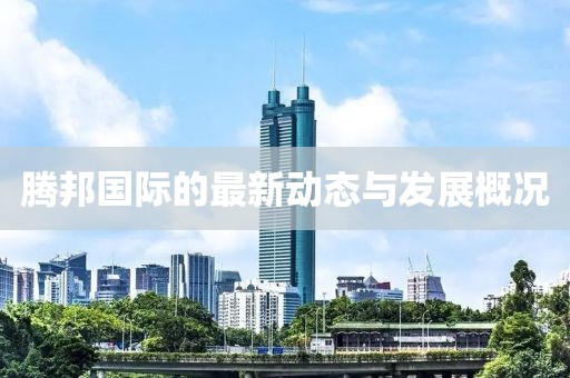 腾邦国际的最新动态与发展概况