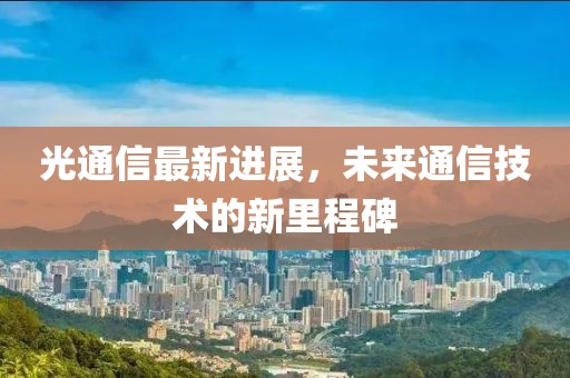 光通信最新进展，未来通信技术的新里程碑
