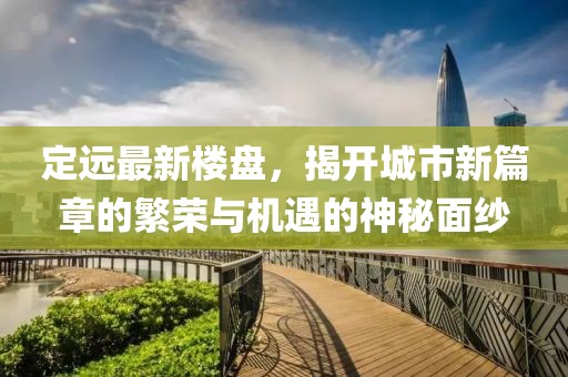 定远最新楼盘，揭开城市新篇章的繁荣与机遇的神秘面纱