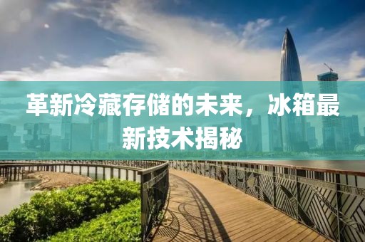 革新冷藏存储的未来，冰箱最新技术揭秘