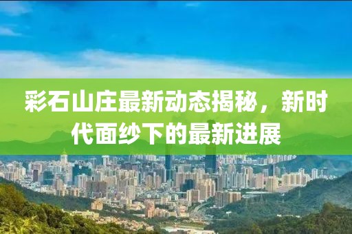 彩石山庄最新动态揭秘，新时代面纱下的最新进展