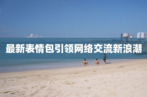 最新表情包引领网络交流新浪潮