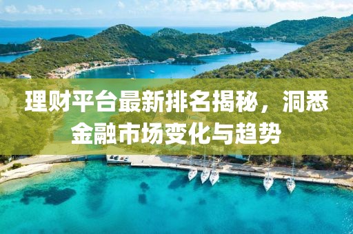 理财平台最新排名揭秘，洞悉金融市场变化与趋势