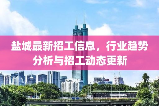 盐城最新招工信息，行业趋势分析与招工动态更新
