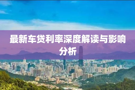最新车贷利率深度解读与影响分析