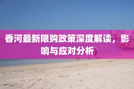 香河最新限购政策深度解读，影响与应对分析