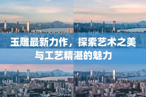 玉雕最新力作，探索艺术之美与工艺精湛的魅力