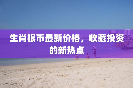 生肖银币最新价格，收藏投资的新热点