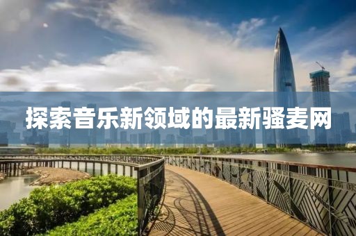 探索音乐新领域的最新骚麦网
