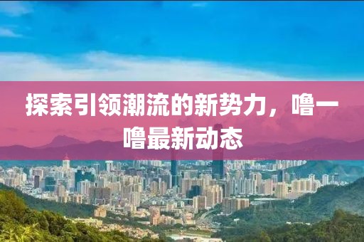 探索引领潮流的新势力，噜一噜最新动态