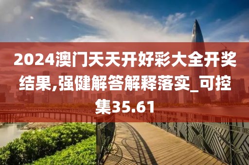 2024澳门天天开好彩大全开奖结果,强健解答解释落实_可控集35.61