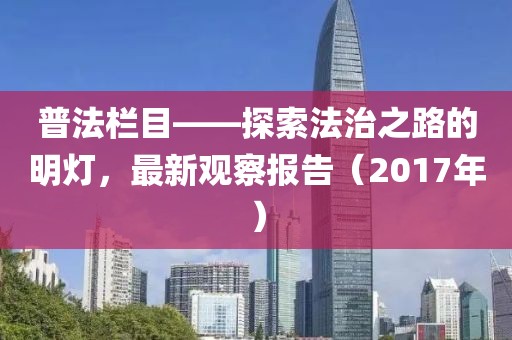 普法栏目——探索法治之路的明灯，最新观察报告（2017年）