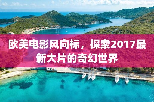 欧美电影风向标，探索2017最新大片的奇幻世界