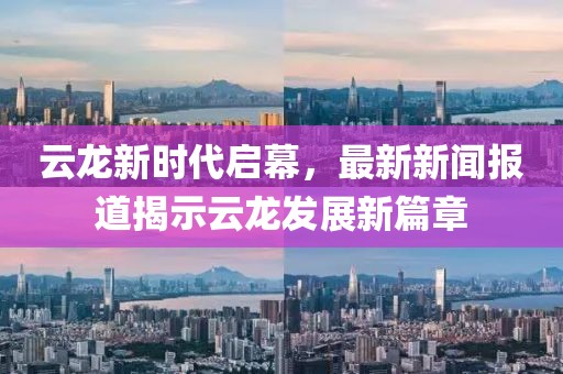 云龙新时代启幕，最新新闻报道揭示云龙发展新篇章