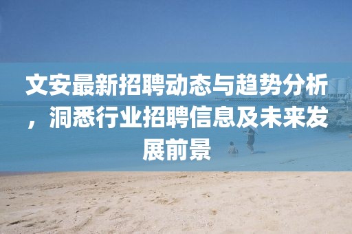 文安最新招聘动态与趋势分析，洞悉行业招聘信息及未来发展前景