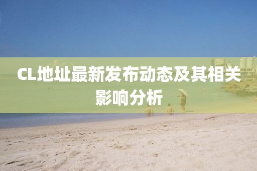 CL地址最新发布动态及其相关影响分析