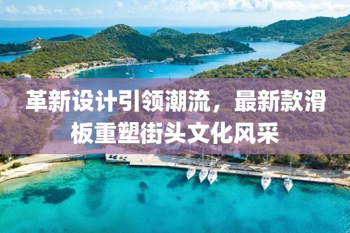 革新设计引领潮流，最新款滑板重塑街头文化风采