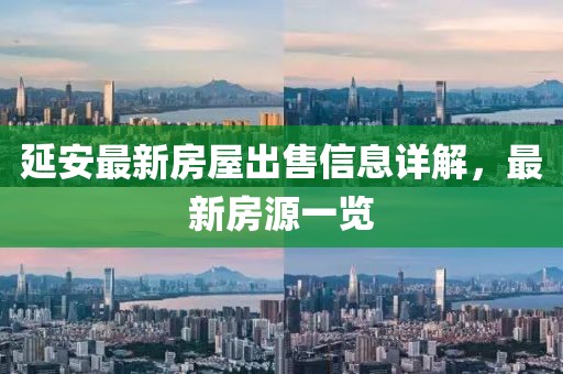 延安最新房屋出售信息详解，最新房源一览