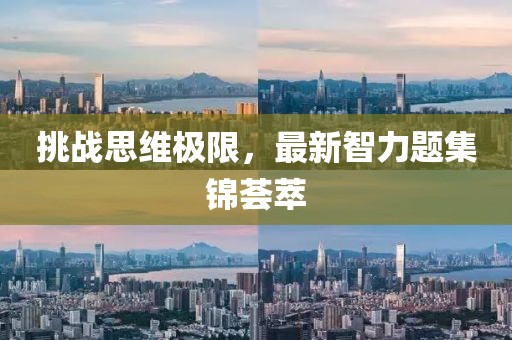 挑战思维极限，最新智力题集锦荟萃