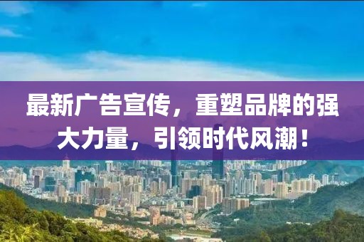 最新广告宣传，重塑品牌的强大力量，引领时代风潮！