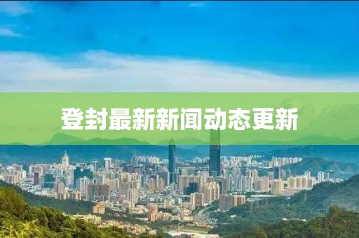 登封最新新闻动态更新