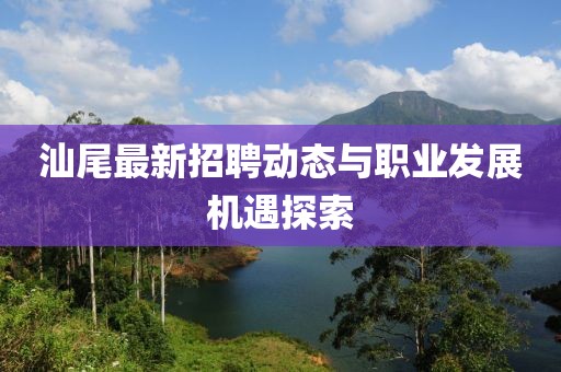 汕尾最新招聘动态与职业发展机遇探索
