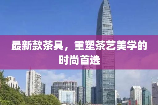 最新款茶具，重塑茶艺美学的时尚首选