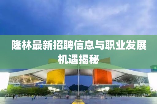 隆林最新招聘信息与职业发展机遇揭秘