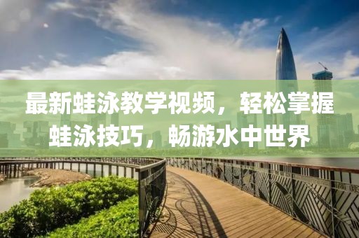最新蛙泳教学视频，轻松掌握蛙泳技巧，畅游水中世界