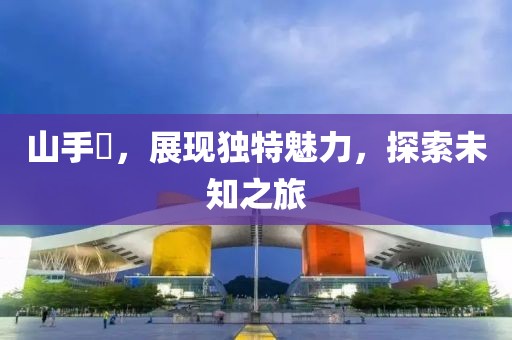 山手栞，展现独特魅力，探索未知之旅