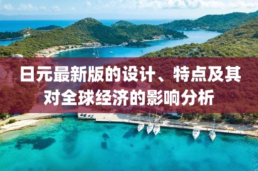 日元最新版的设计、特点及其对全球经济的影响分析