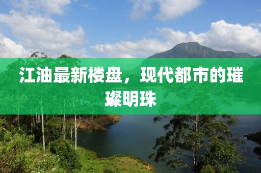 江油最新楼盘，现代都市的璀璨明珠