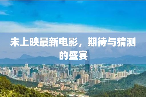 未上映最新电影，期待与猜测的盛宴