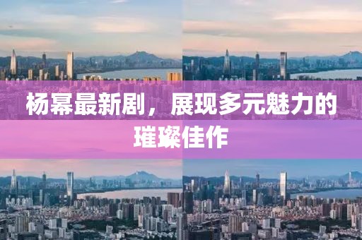 杨幂最新剧，展现多元魅力的璀璨佳作