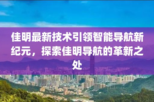 佳明最新技术引领智能导航新纪元，探索佳明导航的革新之处