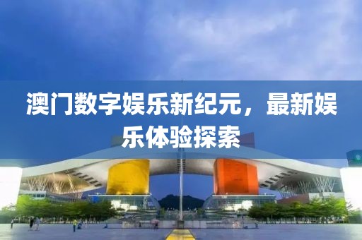 澳门数字娱乐新纪元，最新娱乐体验探索