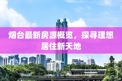 烟台最新房源概览，探寻理想居住新天地