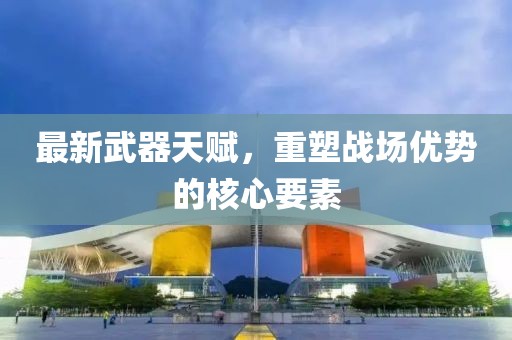 最新武器天赋，重塑战场优势的核心要素