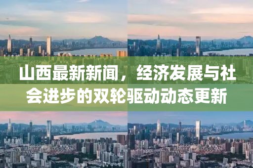 山西最新新闻，经济发展与社会进步的双轮驱动动态更新