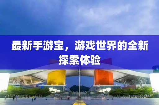 最新手游宝，游戏世界的全新探索体验